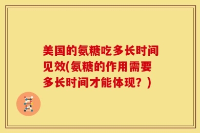 美国的氨糖吃多长时间见效(氨糖的作用需要多长时间才能体现？)