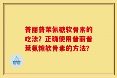 普丽普莱氨糖软骨素的吃法？正确使用普丽普莱氨糖软骨素的方法？