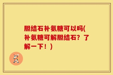 胆结石补氨糖可以吗(补氨糖可解胆结石？了解一下！)
