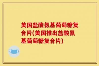 美国盐酸氨基葡萄糖复合片(美国推出盐酸氨基葡萄糖复合片)