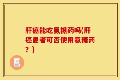 肝癌能吃氨糖药吗(肝癌患者可否使用氨糖药？)