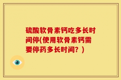 硫酸软骨素钙吃多长时间停(使用软骨素钙需要停药多长时间？)