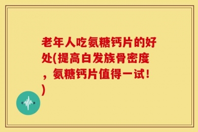 老年人吃氨糖钙片的好处(提高白发族骨密度，氨糖钙片值得一试！)