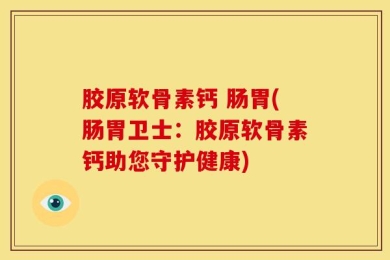 胶原软骨素钙 肠胃(肠胃卫士：胶原软骨素钙助您守护健康)