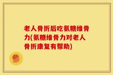 老人骨折后吃氨糖维骨力(氨糖维骨力对老人骨折康复有帮助)