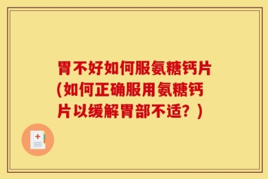 胃不好如何服氨糖钙片(如何正确服用氨糖钙片以缓解胃部不适？)