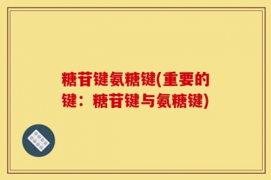糖苷键氨糖键(重要的键：糖苷键与氨糖键)