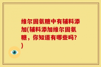 维尔固氨糖中有辅料添加(辅料添加维尔固氨糖，你知道有哪些吗？)