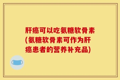 肝癌可以吃氨糖软骨素(氨糖软骨素可作为肝癌患者的营养补充品)