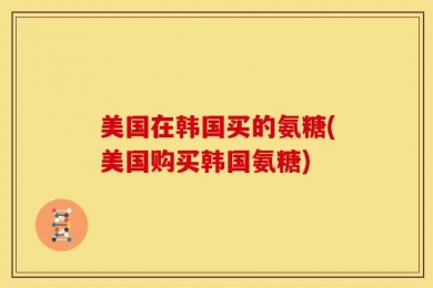 美国在韩国买的氨糖(美国购买韩国氨糖)