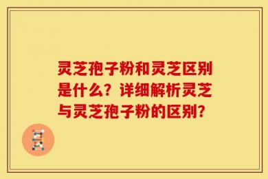 灵芝孢子粉和灵芝区别是什么？详细解析灵芝与灵芝孢子粉的区别？