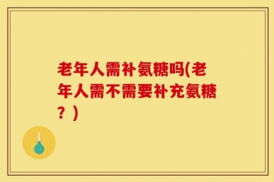 老年人需补氨糖吗(老年人需不需要补充氨糖？)