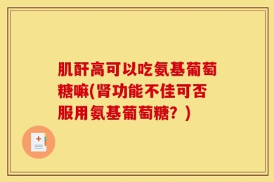 肌酐高可以吃氨基葡萄糖嘛(肾功能不佳可否服用氨基葡萄糖？)