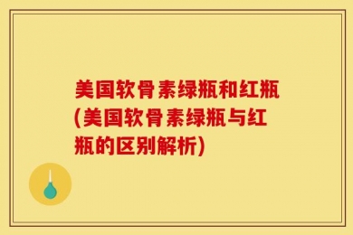 美国软骨素绿瓶和红瓶(美国软骨素绿瓶与红瓶的区别解析)