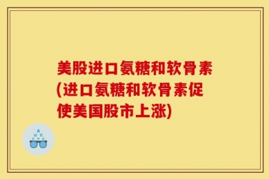 美股进口氨糖和软骨素(进口氨糖和软骨素促使美国股市上涨)
