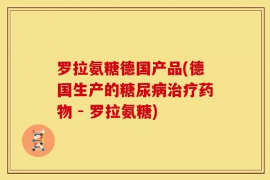 罗拉氨糖德国产品(德国生产的糖尿病治疗药物 - 罗拉氨糖)