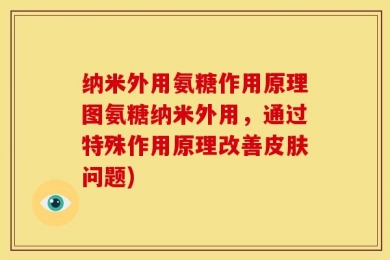 纳米外用氨糖作用原理图氨糖纳米外用，通过特殊作用原理改善皮肤问题)