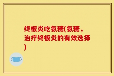 终板炎吃氨糖(氨糖，治疗终板炎的有效选择)