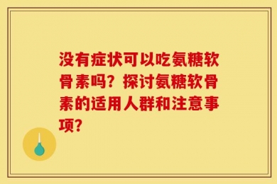 没有症状可以吃氨糖软骨素吗？探讨氨糖软骨素的适用人群和注意事项？