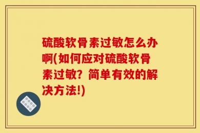 硫酸软骨素过敏怎么办啊(如何应对硫酸软骨素过敏？简单有效的解决方法!)