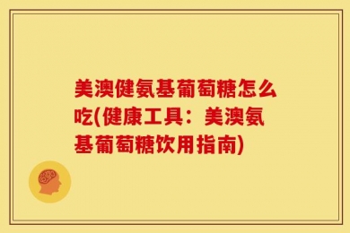 美澳健氨基葡萄糖怎么吃(健康工具：美澳氨基葡萄糖饮用指南)