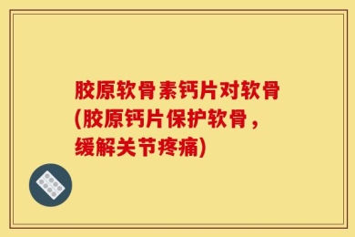 胶原软骨素钙片对软骨(胶原钙片保护软骨，缓解关节疼痛)