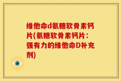 维他命d氨糖软骨素钙片(氨糖软骨素钙片：强有力的维他命D补充剂)
