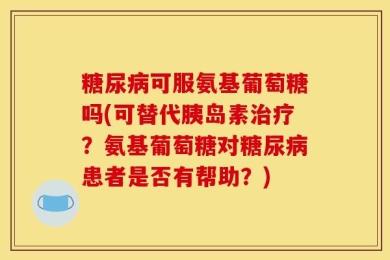 糖尿病可服氨基葡萄糖吗(可替代胰岛素治疗？氨基葡萄糖对糖尿病患者是否有帮助？)