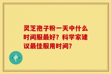 灵芝孢子粉一天中什么时间服最好？科学家建议最佳服用时间？