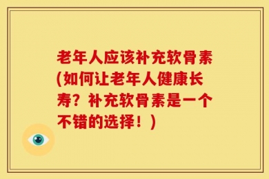 老年人应该补充软骨素(如何让老年人健康长寿？补充软骨素是一个不错的选择！)