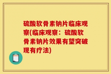 硫酸软骨素钠片临床观察(临床观察：硫酸软骨素钠片效果有望突破现有疗法)