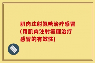 肌肉注射氨糖治疗感冒(用肌肉注射氨糖治疗感冒的有效性)