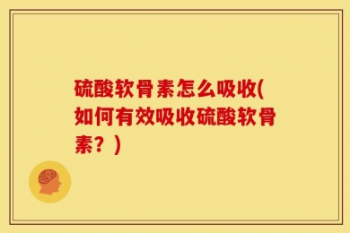 硫酸软骨素怎么吸收(如何有效吸收硫酸软骨素？)