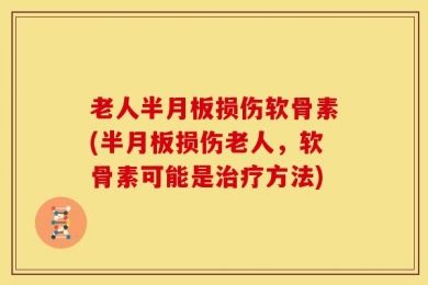 老人半月板损伤软骨素(半月板损伤老人，软骨素可能是治疗方法)