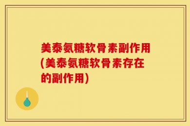 美泰氨糖软骨素副作用(美泰氨糖软骨素存在的副作用)