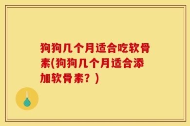 狗狗几个月适合吃软骨素(狗狗几个月适合添加软骨素？)