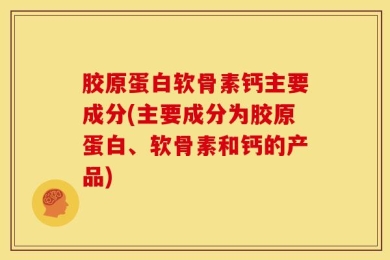 胶原蛋白软骨素钙主要成分(主要成分为胶原蛋白、软骨素和钙的产品)