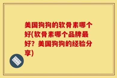 美国狗狗的软骨素哪个好(软骨素哪个品牌最好？美国狗狗的经验分享)