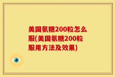 美国氨糖200粒怎么服(美国氨糖200粒服用方法及效果)