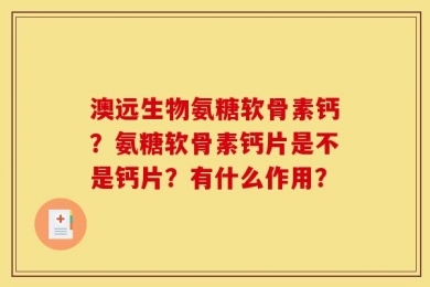 澳远生物氨糖软骨素钙？氨糖软骨素钙片是不是钙片？有什么作用？