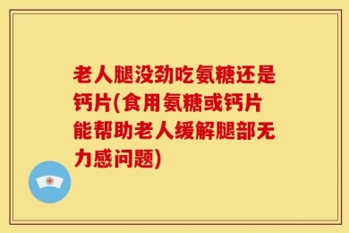 老人腿没劲吃氨糖还是钙片(食用氨糖或钙片能帮助老人缓解腿部无力感问题)