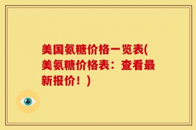 美国氨糖价格一览表(美氨糖价格表：查看最新报价！)