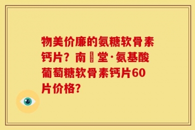 物美价廉的氨糖软骨素钙片？南雲堂·氨基酸葡萄糖软骨素钙片60片价格？