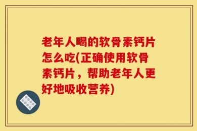 老年人喝的软骨素钙片怎么吃(正确使用软骨素钙片，帮助老年人更好地吸收营养)