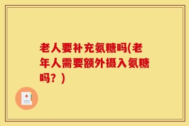 老人要补充氨糖吗(老年人需要额外摄入氨糖吗？)