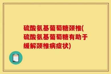 硫酸氨基葡萄糖颈椎(硫酸氨基葡萄糖有助于缓解颈椎病症状)