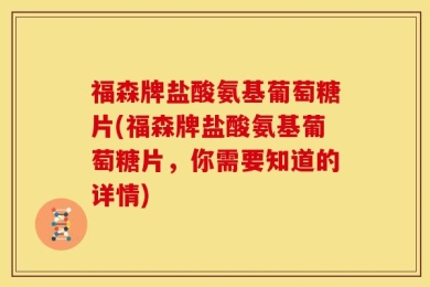 福森牌盐酸氨基葡萄糖片(福森牌盐酸氨基葡萄糖片，你需要知道的详情)