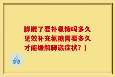 脚崴了要补氨糖吗多久见效补充氨糖需要多久才能缓解脚崴症状？)