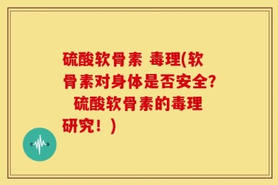 硫酸软骨素 毒理(软骨素对身体是否安全？  硫酸软骨素的毒理研究！)