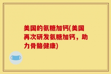 美国的氨糖加钙(美国再次研发氨糖加钙，助力骨骼健康)